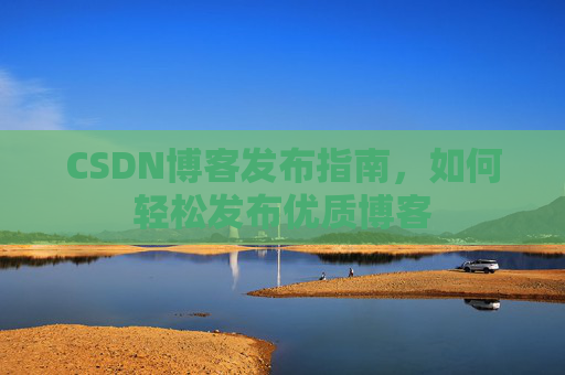 CSDN博客发布指南,如何轻松发布优质博客 CSDN博客发布指南,如何轻松发布优质博客